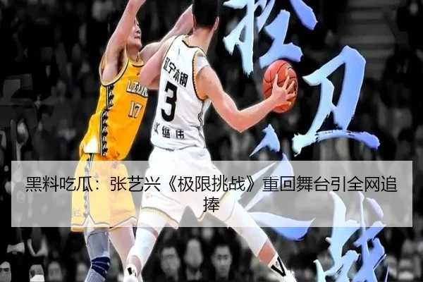 黑料吃瓜：张艺兴《极限挑战》重回舞台引全网追捧